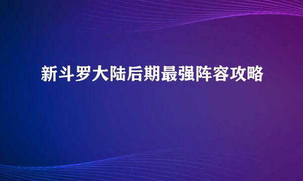 新斗罗大陆后期最强阵容攻略