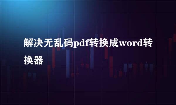 解决无乱码pdf转换成word转换器