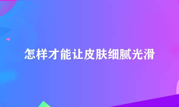 怎样才能让皮肤细腻光滑
