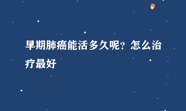 早期肺癌能活多久呢？怎么治疗最好