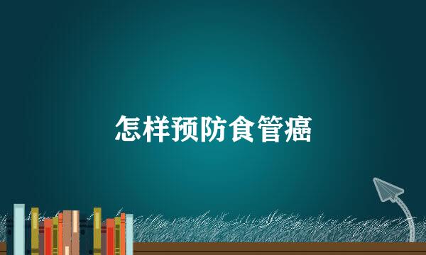 怎样预防食管癌