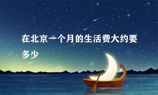 在北京一个月的生活费大约要多少