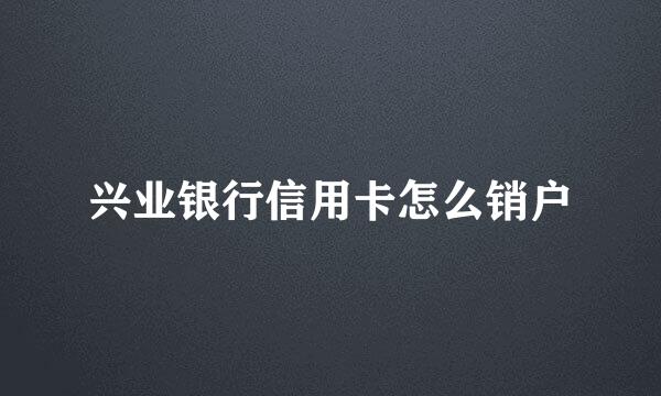 兴业银行信用卡怎么销户
