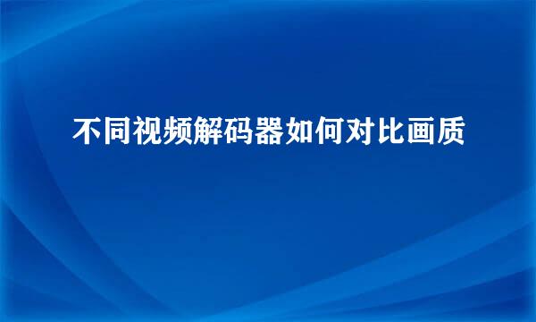 不同视频解码器如何对比画质
