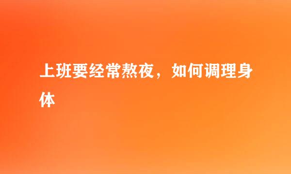 上班要经常熬夜，如何调理身体