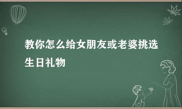 教你怎么给女朋友或老婆挑选生日礼物