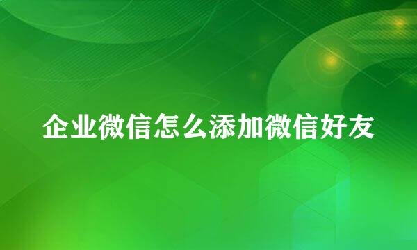 企业微信怎么添加微信好友