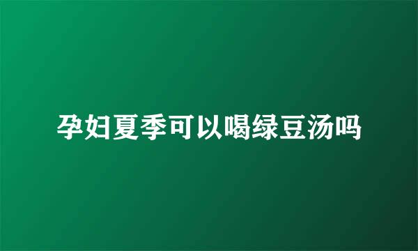 孕妇夏季可以喝绿豆汤吗