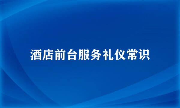 酒店前台服务礼仪常识