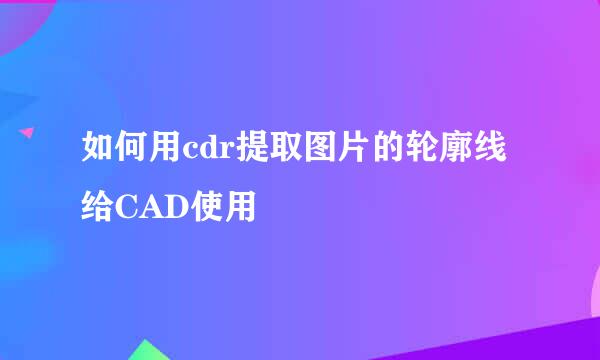 如何用cdr提取图片的轮廓线给CAD使用