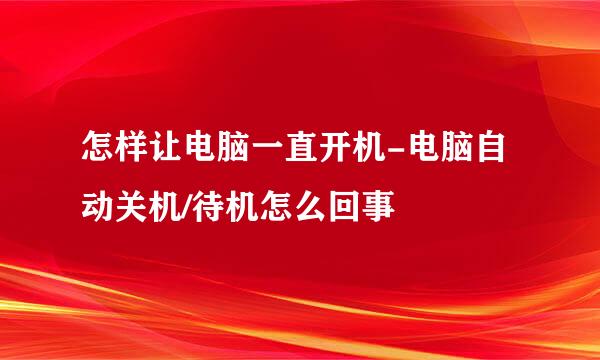 怎样让电脑一直开机-电脑自动关机/待机怎么回事