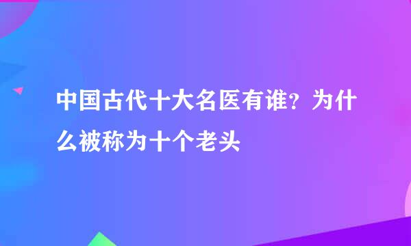 中国古代十大名医有谁？为什么被称为十个老头