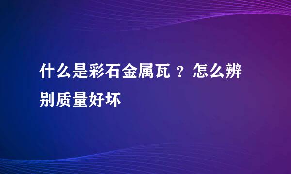什么是彩石金属瓦 ？怎么辨别质量好坏 