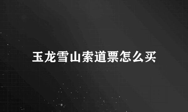 玉龙雪山索道票怎么买