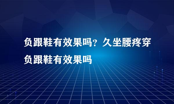 负跟鞋有效果吗？久坐腰疼穿负跟鞋有效果吗