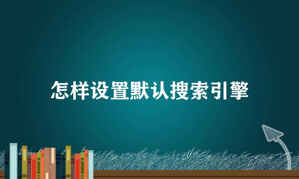 怎样设置默认搜索引擎