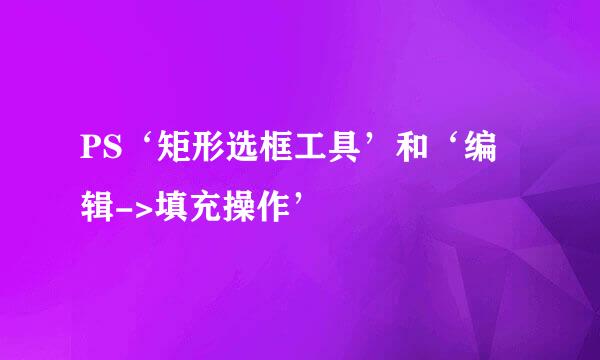 PS‘矩形选框工具’和‘编辑->填充操作’