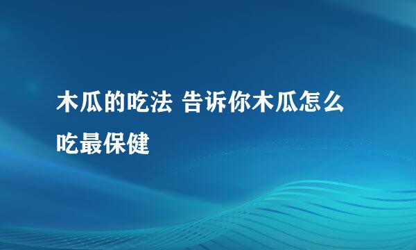 木瓜的吃法 告诉你木瓜怎么吃最保健