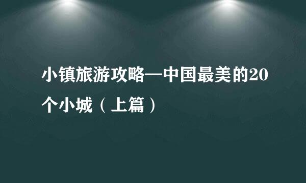 小镇旅游攻略—中国最美的20个小城（上篇）