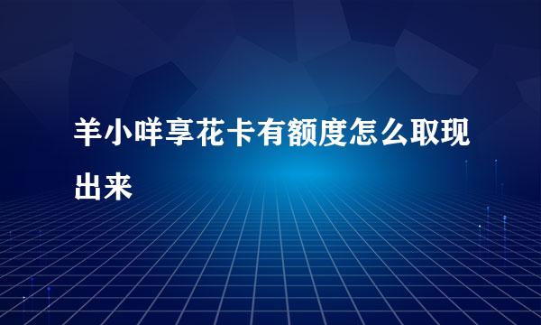 羊小咩享花卡有额度怎么取现出来
