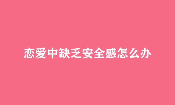 恋爱中缺乏安全感怎么办