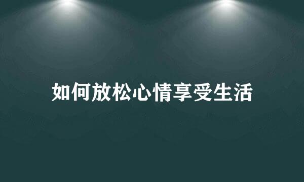 如何放松心情享受生活