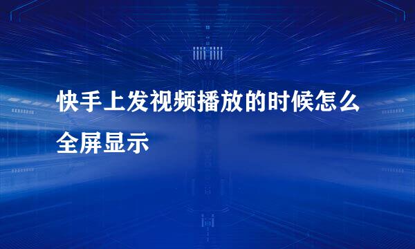 快手上发视频播放的时候怎么全屏显示