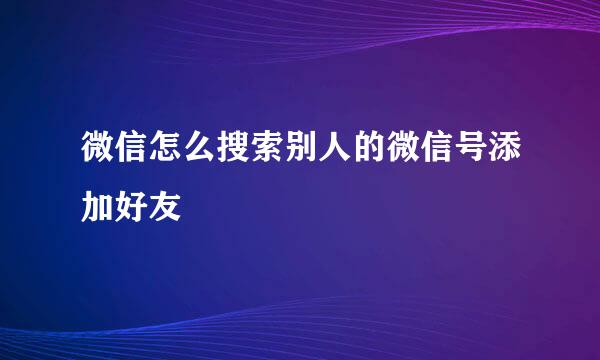 微信怎么搜索别人的微信号添加好友