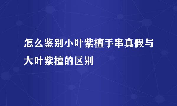 怎么鉴别小叶紫檀手串真假与大叶紫檀的区别