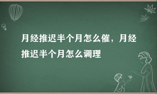 月经推迟半个月怎么催，月经推迟半个月怎么调理