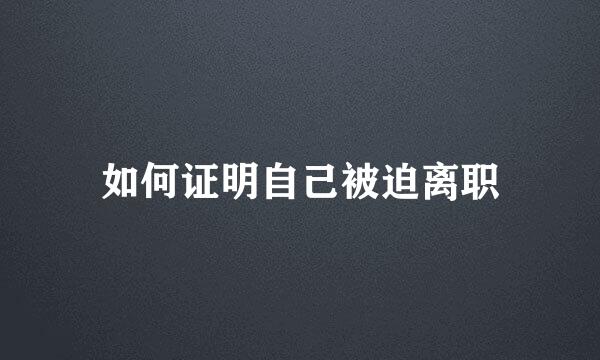 如何证明自己被迫离职