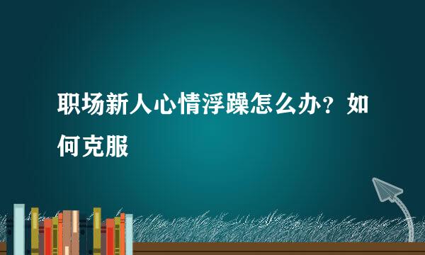 职场新人心情浮躁怎么办？如何克服