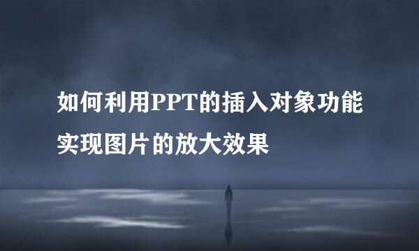 如何利用PPT的插入对象功能实现图片的放大效果
