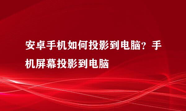 安卓手机如何投影到电脑？手机屏幕投影到电脑
