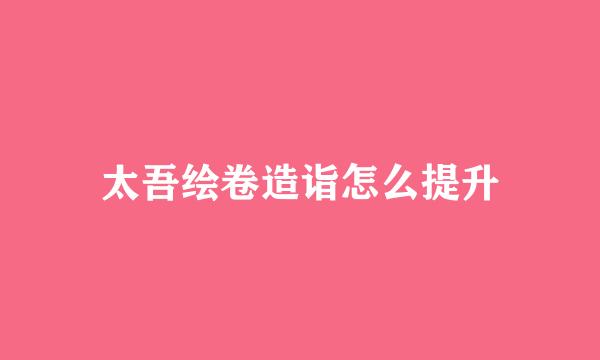 太吾绘卷造诣怎么提升