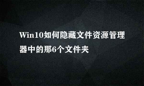 Win10如何隐藏文件资源管理器中的那6个文件夹