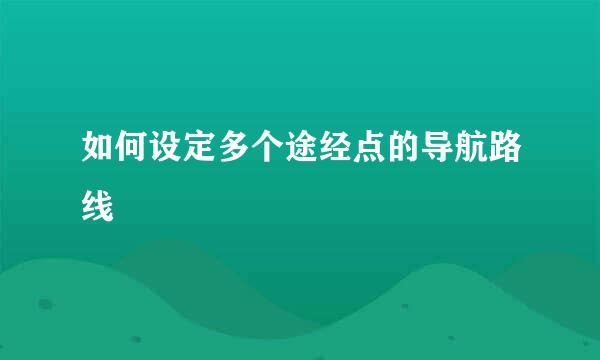 如何设定多个途经点的导航路线