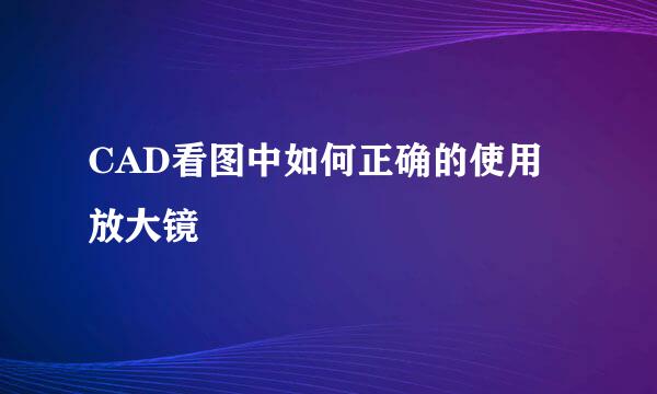 CAD看图中如何正确的使用放大镜