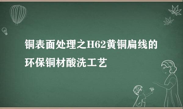 铜表面处理之H62黄铜扁线的环保铜材酸洗工艺