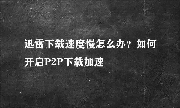 迅雷下载速度慢怎么办？如何开启P2P下载加速