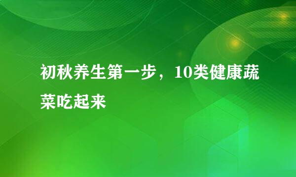 初秋养生第一步，10类健康蔬菜吃起来