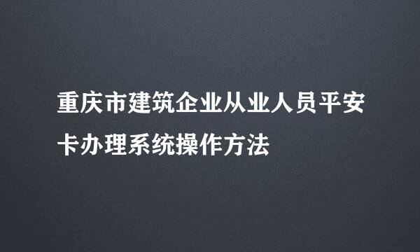 重庆市建筑企业从业人员平安卡办理系统操作方法