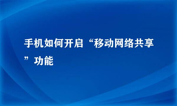 手机如何开启“移动网络共享”功能