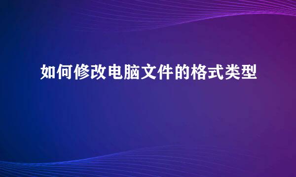 如何修改电脑文件的格式类型