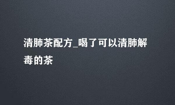 清肺茶配方_喝了可以清肺解毒的茶