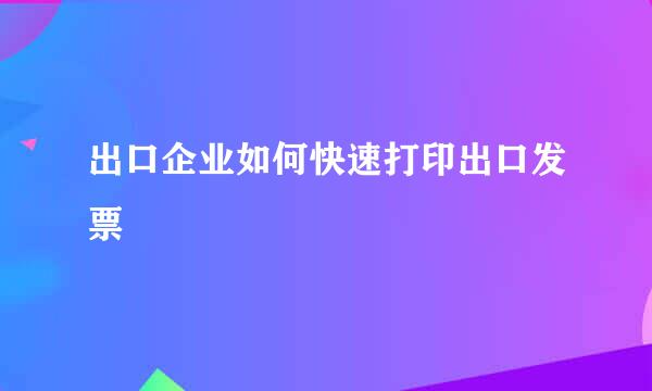出口企业如何快速打印出口发票