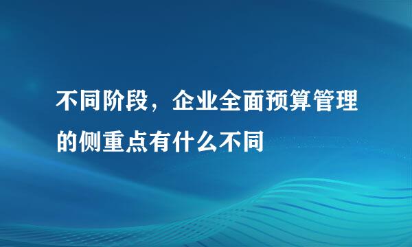 不同阶段，企业全面预算管理的侧重点有什么不同