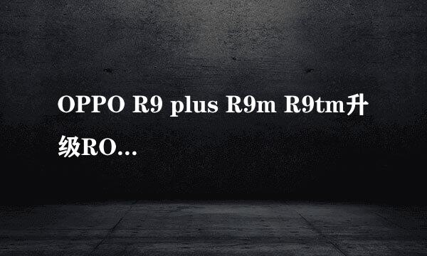 OPPO R9 plus R9m R9tm升级ROOT不开机 定屏解决