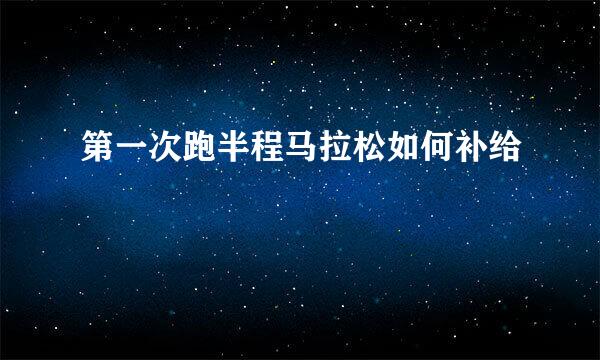 第一次跑半程马拉松如何补给