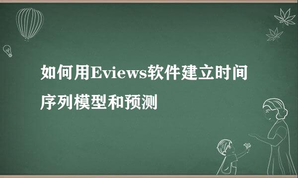 如何用Eviews软件建立时间序列模型和预测